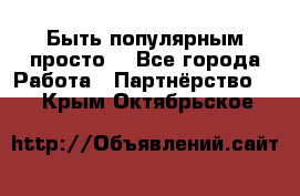 Быть популярным просто! - Все города Работа » Партнёрство   . Крым,Октябрьское